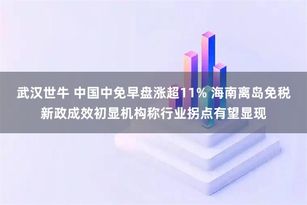 武汉世牛 中国中免早盘涨超11% 海南离岛免税新政成效初显机构称行业拐点有望显现
