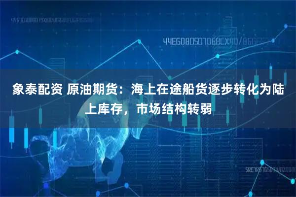象泰配资 原油期货:海上在途船货逐步转化为陆上库存,市场结构转弱