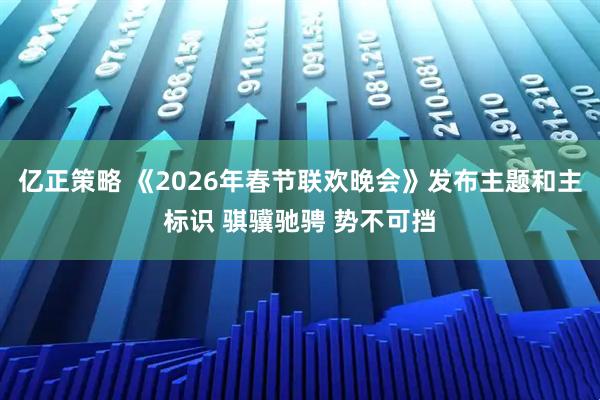亿正策略 《2026年春节联欢晚会》发布主题和主标识 骐骥驰骋 势不可挡