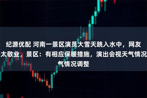 纪源优配 河南一景区演员大雪天跳入水中,网友直呼太敬业,景区:有相应保暖措施,演出会视天气情况调整