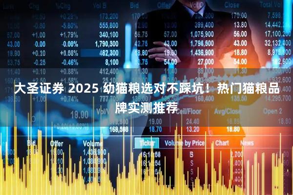 大圣证券 2025 幼猫粮选对不踩坑!热门猫粮品牌实测推荐