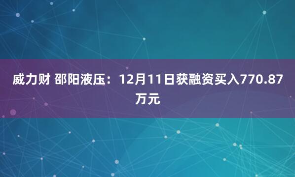 威力财 邵阳液压:12月11日获融资买入770.87万元