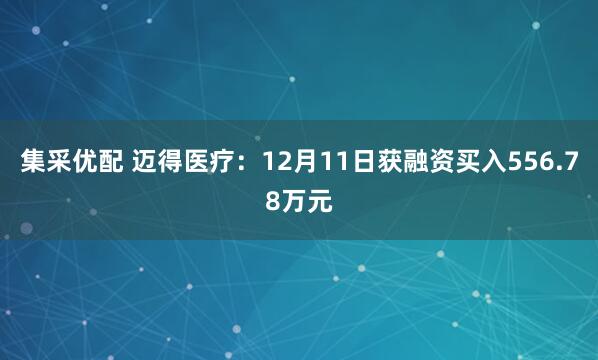 集采优配 迈得医疗:12月11日获融资买入556.78万元