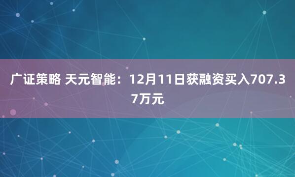 广证策略 天元智能:12月11日获融资买入707.37万元