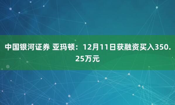中国银河证券 亚玛顿:12月11日获融资买入350.25万元