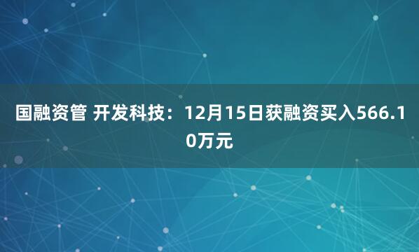 国融资管 开发科技：12月15日获融资买入566.10万元