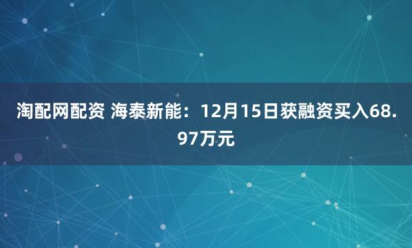 淘配网配资 海泰新能:12月15日获融资买入68.97万元
