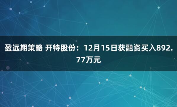 盈远期策略 开特股份：12月15日获融资买入892.77万元