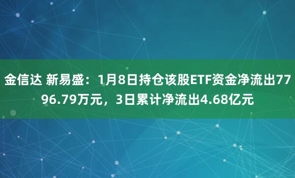 金信达 新易盛：1月8日持仓该股ETF资金净流出7796.79万元，3日累计净流出4.68亿元