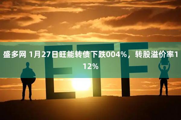 盛多网 1月27日旺能转债下跌004%，转股溢价率112%