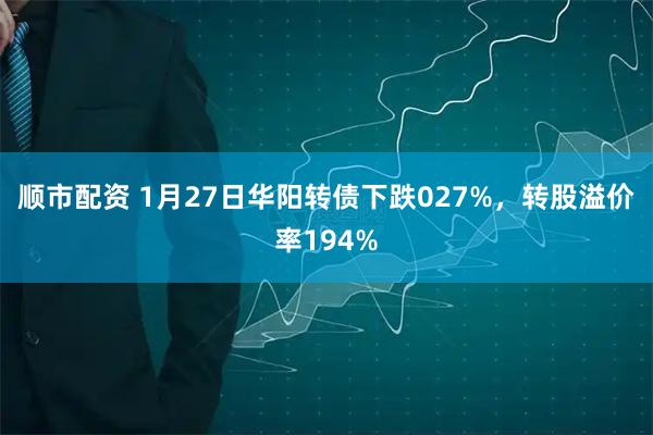 顺市配资 1月27日华阳转债下跌027%，转股溢价率194%