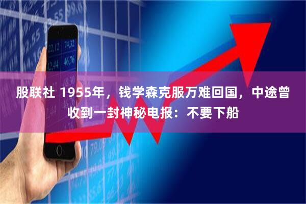 股联社 1955年，钱学森克服万难回国，中途曾收到一封神秘电报：不要下船