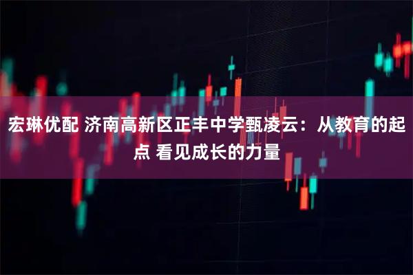 宏琳优配 济南高新区正丰中学甄凌云：从教育的起点 看见成长的力量