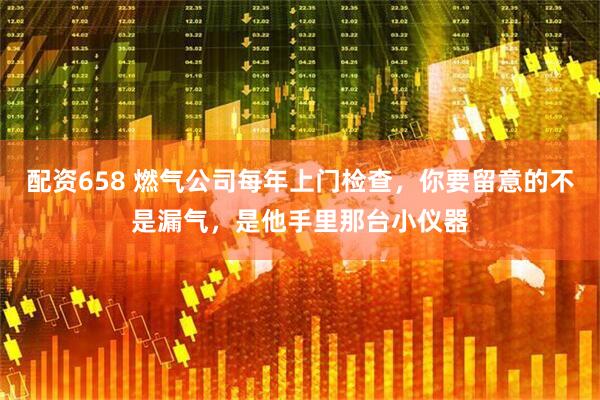 配资658 燃气公司每年上门检查，你要留意的不是漏气，是他手里那台小仪器