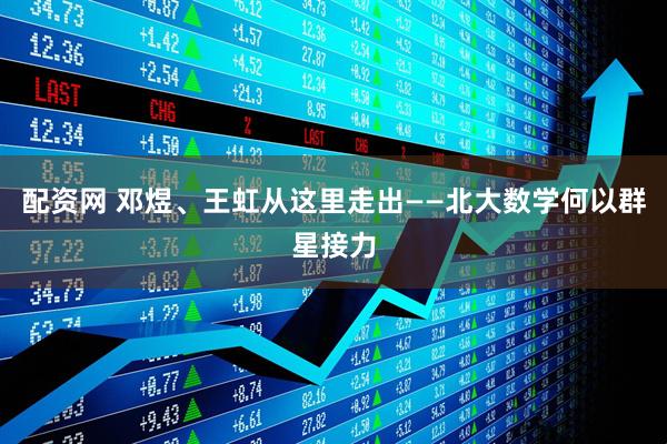 配资网 邓煜、王虹从这里走出——北大数学何以群星接力